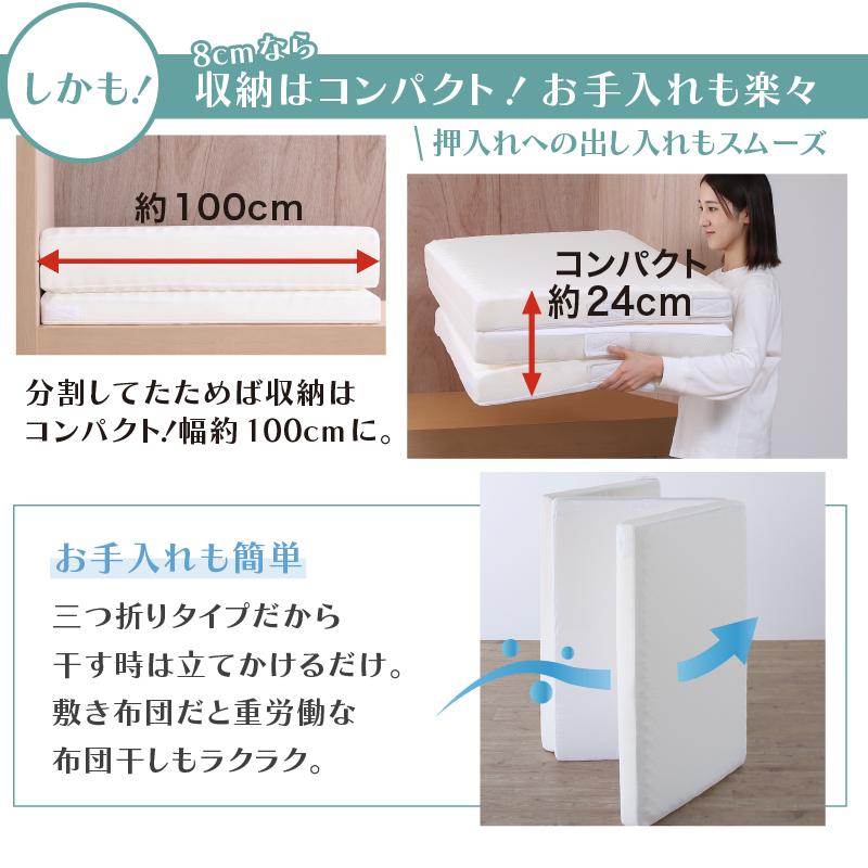 しかも、8cmなら収納はコンパクト！ お手入れも楽々。三つ折りタイプだから、干す時は立てかけるだけ。敷布団だと重労働な布団干しもラクラク。
