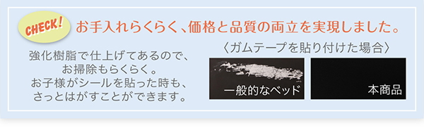 強化樹脂で仕上げてあるので、お掃除が楽々。お子様がシールを貼った時も、さっとはがすことができます。