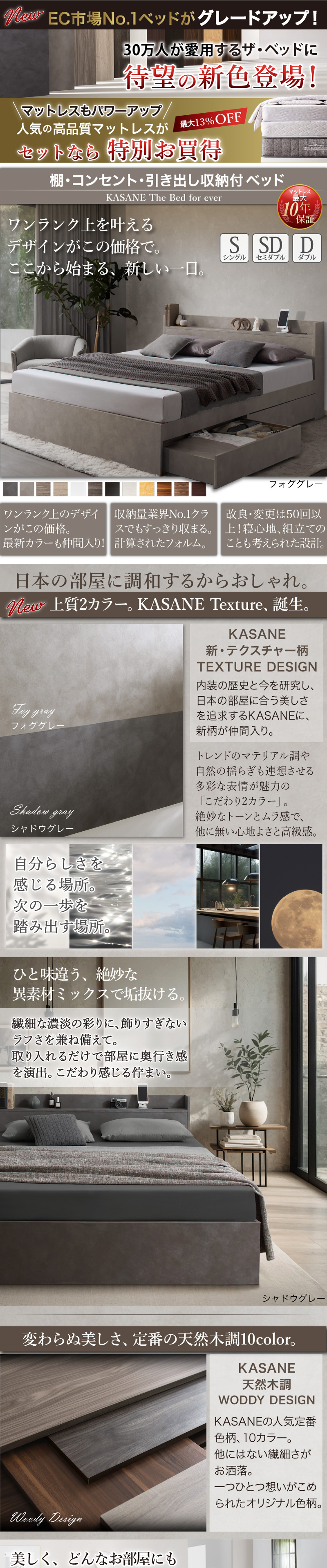 EC市場No.1ベッドが グレードアップ! 30万人が愛用するザ・ベッドに 待望の新色登場! マットレスもパワーアップ セットなら特別お買い得 棚・コンセント・引き出し収納付き 天然木調ベッド フレームに上質2カラーが加わり、全12色にグレードアップ。EC市場スプリングマットレスNo.1 最大10年保証