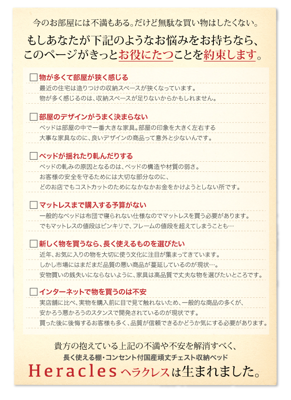 あなたの抱えている不満や不安を解消すべく、長く使える棚・コンセント付き 国産頑丈チェスト収納ベッド ヘラクレスは生まれました。