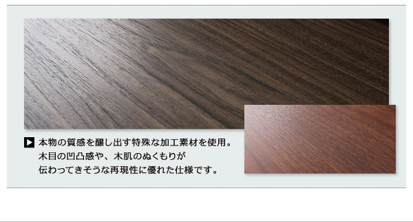 本物の質感を醸し出す特殊な加工素材を使用。木目の凹凸感や、木肌のぬくもりが伝わってきそうな再現性に優れた仕様です。