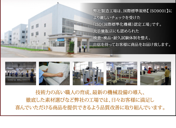 技術力の高い職人の育成、最新の機械設備の導入、徹底した素材選びなど弊社の工場では、日々お客様に満足し、喜んでいただける商品を提供できるよう品質改善に取り組んでいます。