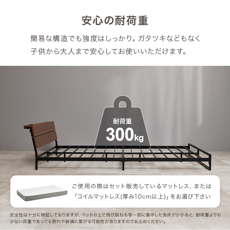 【安心の耐荷重】簡易な構造でも強度はしっかり。ガタツキなどもなく、子どもから大人まで安心してお使いいただけます。ご使用の際はセット販売しているマットレス、または「コイルマットレス(厚み10cm以上)」をお選びください。