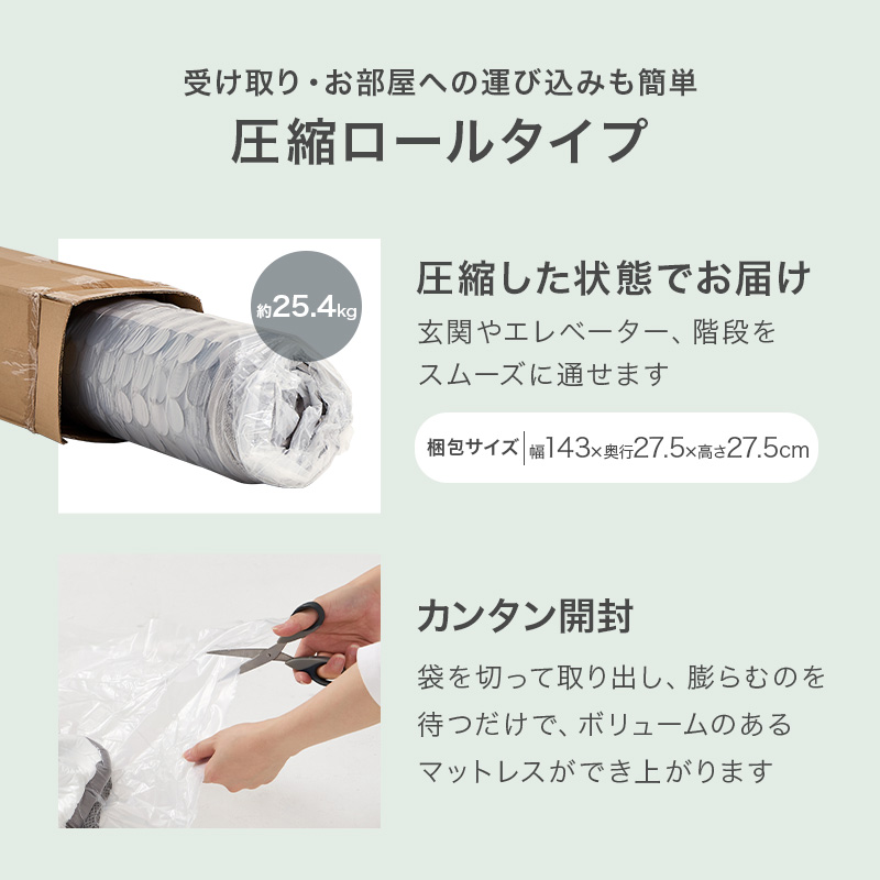 【受け取り・お部屋への運び込みも簡単 圧縮ロールタイプ】圧縮した状態でお届け。玄関やエレベーター、階段をスムースに通せます。【簡単開封】袋を切って取り出し、膨らむのを待つだけで、ボリュームのあるマットレスができ上ります。
