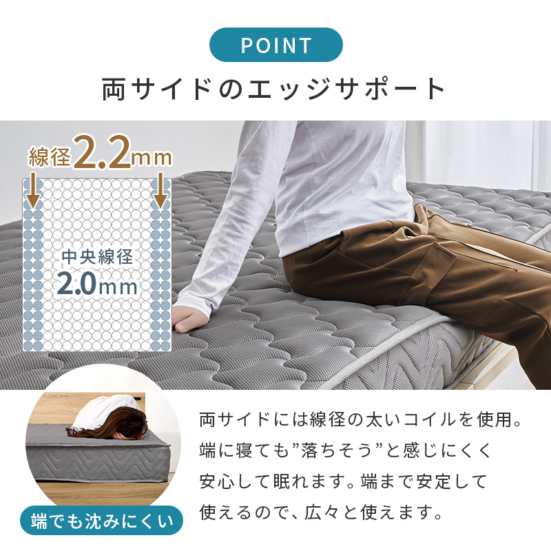 【両サイドのエッジサポート 線径2.2mm】両サイドに線径の太いコイルを使用。端に寝ても”落ちそう”と感じにくく、安心して眠れます。端まで安定して使えるので、広々と使えます。