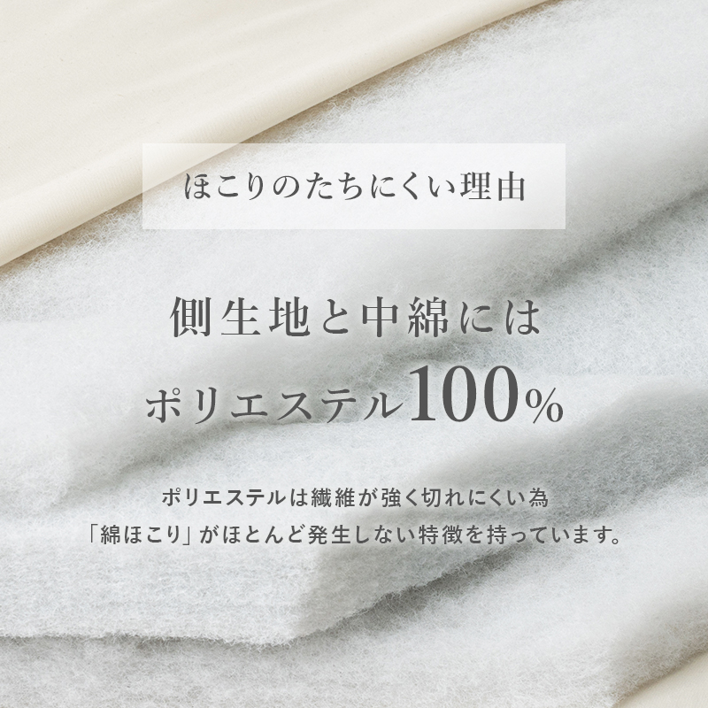 ほこりのたちにくい理由【側生地と中綿にはポリエステル100%】 ポリエステルは繊維が強く切れにくため、「綿ほこり」がほとんど発生しない特徴を持っています。