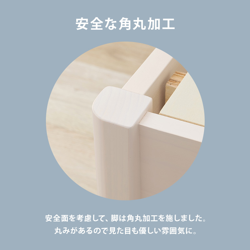 【安全な角丸加工】安全面を考慮して、脚は角丸加工を施しました。丸みがあるので見た目も優しい雰囲気に。