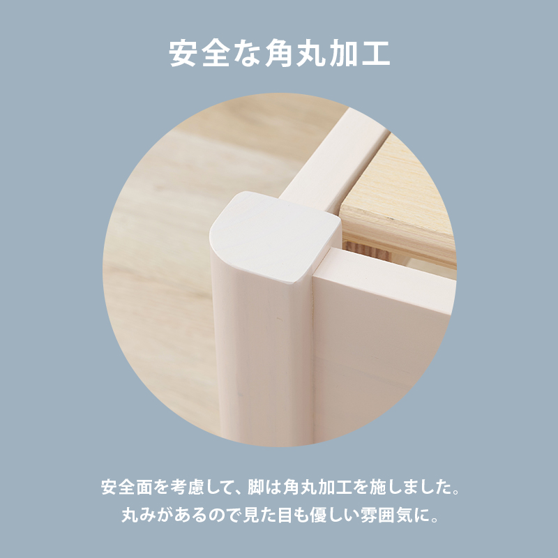 【安全な角丸加工】安全面を考慮して、脚は角丸加工を施しました。丸みがあるので見た目も優しい雰囲気に。