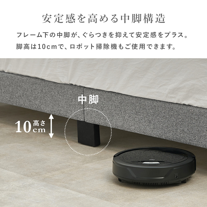 【安定感を高める中脚構造】フレーム下の中脚が、ぐらつきを抑えて安心感をプラス。脚高は10cmで、ロボット掃除機もご使用できます。
