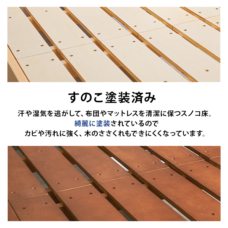 【すのこ塗装済み】汗や湿気を逃がして、布団やマットレスを清潔に保るスノコ床。綺麗に塗装されているので、カビや汚れに強く、木のささくれもできにくくなっています。