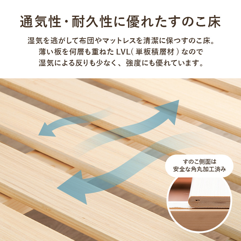 【通気性・耐久性に優れた すのこ床】湿気を逃がして布団うあマットレスを清潔に保つ すのこ床。薄い板を何層も重ねたLVL（単板積層材）なので、湿気による反りも少なく、強度にも優れています。