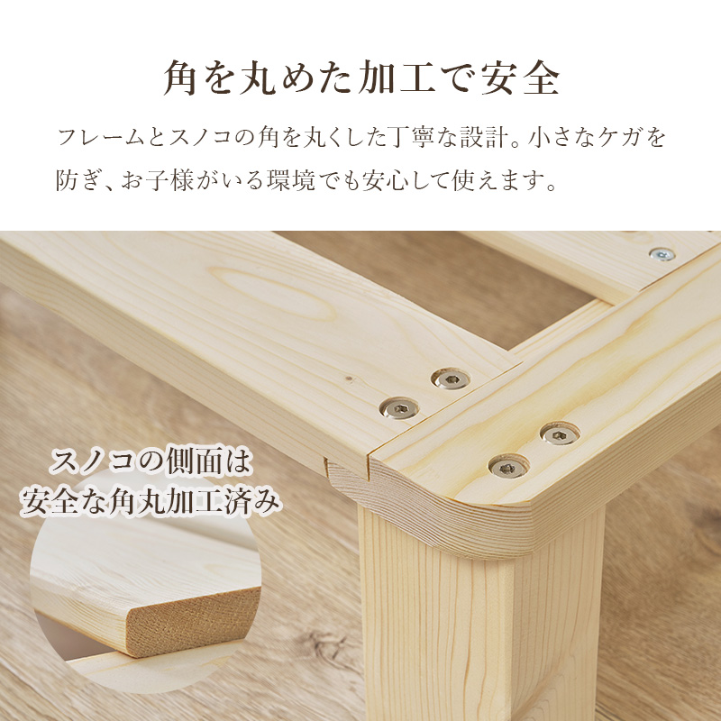 【角を丸めた加工で安全】フレームとスノコの角を丸くした丁寧な設計。小さな怪我を防ぎ、お子様がいる環境でも安心して使えます。