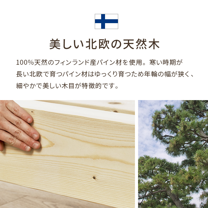 【美しい北欧の天然木】100%天然のフィンランド産パイン材を使用。寒い時期が長い北欧で育つパイン材は、ゆっくり育つため、年輪の幅が狭く、細やかで美しい木目が特徴的です。